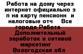 Работа на дому,через интернет,официально,з/п на карту,пенсионн. и налоговые отч. - Все города Работа » Дополнительный заработок и сетевой маркетинг   . Вологодская обл.,Великий Устюг г.